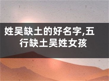 姓吴缺土的好名字,五行缺土吴姓女孩