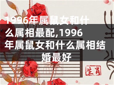 1996年属鼠女和什么属相最配,1996年属鼠女和什么属相结婚最好