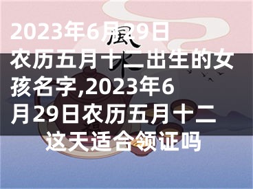 2023年6月29日农历五月十二出生的女孩名字,2023年6月29日农历五月十二这天适合领证吗