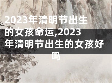 2023年清明节出生的女孩命运,2023年清明节出生的女孩好吗