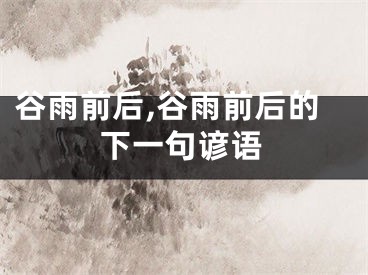 谷雨前后,谷雨前后的下一句谚语