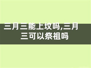 三月三能上坟吗,三月三可以祭祖吗