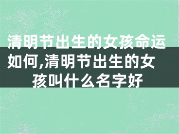 清明节出生的女孩命运如何,清明节出生的女孩叫什么名字好