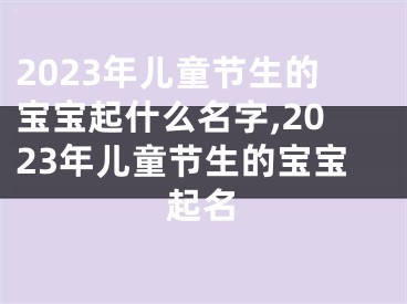 2023年儿童节生的宝宝起什么名字,2023年儿童节生的宝宝起名