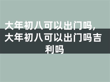 大年初八可以出门吗,大年初八可以出门吗吉利吗