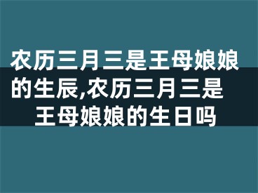 农历三月三是王母娘娘的生辰,农历三月三是王母娘娘的生日吗