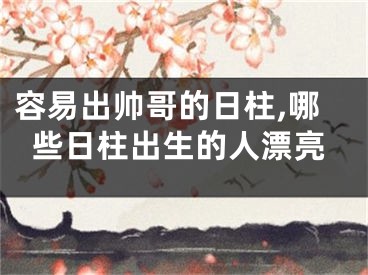 容易出帅哥的日柱,哪些日柱出生的人漂亮