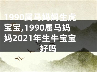 1990属马妈妈生虎宝宝,1990属马妈妈2021年生牛宝宝好吗