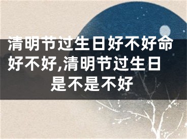 清明节过生日好不好命好不好,清明节过生日是不是不好