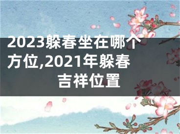 2023躲春坐在哪个方位,2021年躲春吉祥位置