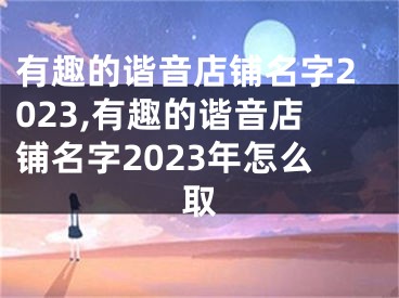 有趣的谐音店铺名字2023,有趣的谐音店铺名字2023年怎么取