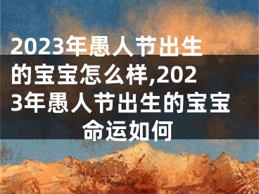 2023年愚人节出生的宝宝怎么样,2023年愚人节出生的宝宝命运如何