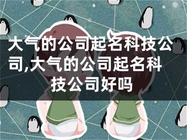 大气的公司起名科技公司,大气的公司起名科技公司好吗