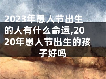 2023年愚人节出生的人有什么命运,2020年愚人节出生的孩子好吗