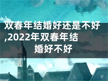 双春年结婚好还是不好,2022年双春年结婚好不好