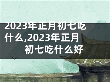 2023年正月初七吃什么,2023年正月初七吃什么好