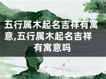 五行属木起名吉祥有寓意,五行属木起名吉祥有寓意吗