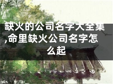 缺火的公司名字大全集,命里缺火公司名字怎么起