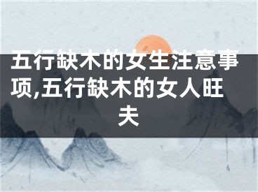 五行缺木的女生注意事项,五行缺木的女人旺夫