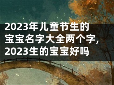 2023年儿童节生的宝宝名字大全两个字,2023生的宝宝好吗