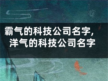 霸气的科技公司名字,洋气的科技公司名字