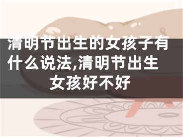 清明节出生的女孩子有什么说法,清明节出生女孩好不好