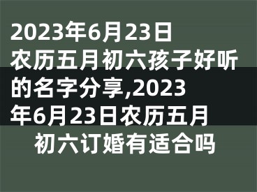 2023年6月23日农历五月初六孩子好听的名字分享,2023年6月23日农历五月初六订婚有适合吗