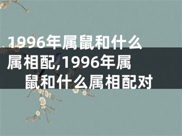 1996年属鼠和什么属相配,1996年属鼠和什么属相配对