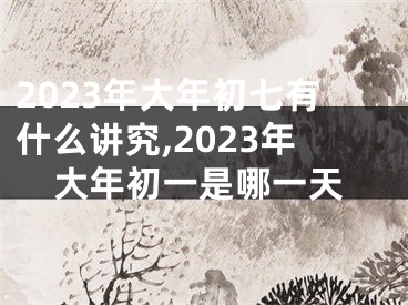 2023年大年初七有什么讲究,2023年大年初一是哪一天