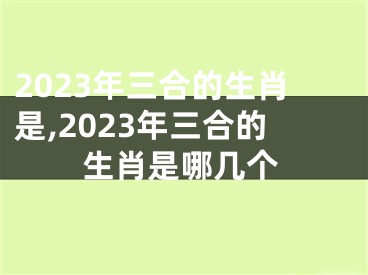 2023年三合的生肖是,2023年三合的生肖是哪几个