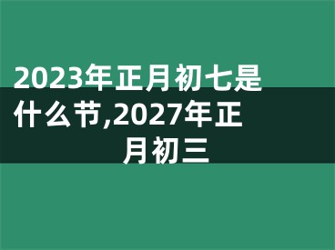 2023年正月初七是什么节,2027年正月初三