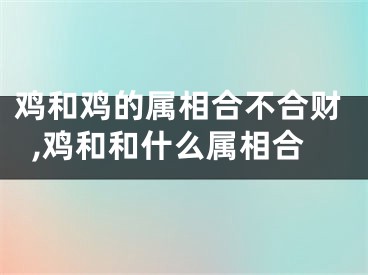 鸡和鸡的属相合不合财,鸡和和什么属相合