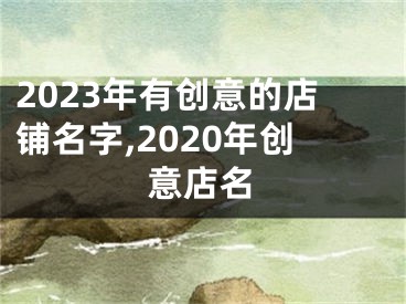 2023年有创意的店铺名字,2020年创意店名