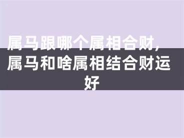 属马跟哪个属相合财,属马和啥属相结合财运好