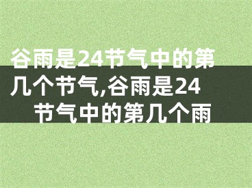 谷雨是24节气中的第几个节气,谷雨是24节气中的第几个雨