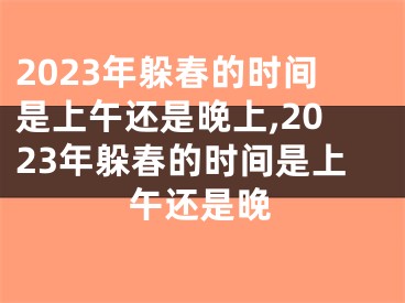 2023年躲春的时间是上午还是晚上,2023年躲春的时间是上午还是晚