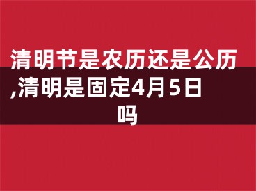 清明节是农历还是公历,清明是固定4月5日吗