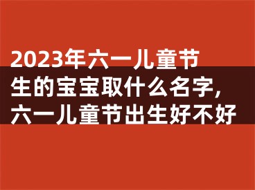 2023年六一儿童节生的宝宝取什么名字,六一儿童节出生好不好