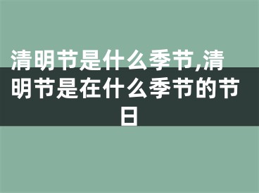 清明节是什么季节,清明节是在什么季节的节日