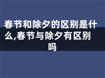 春节和除夕的区别是什么,春节与除夕有区别吗