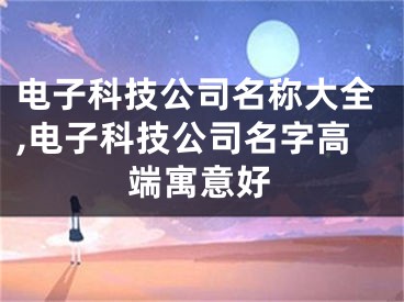 电子科技公司名称大全,电子科技公司名字高端寓意好