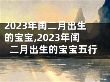 2023年闰二月出生的宝宝,2023年闰二月出生的宝宝五行