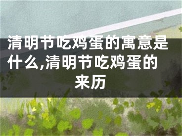 清明节吃鸡蛋的寓意是什么,清明节吃鸡蛋的来历