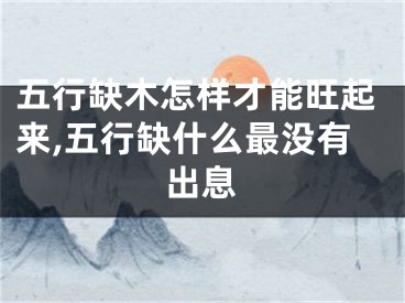 五行缺木怎样才能旺起来,五行缺什么最没有出息