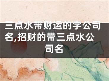 三点水带财运的字公司名,招财的带三点水公司名