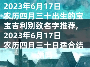 2023年6月17日农历四月三十出生的宝宝吉利别致名字推荐,2023年6月17日农历四月三十日适合结婚吗