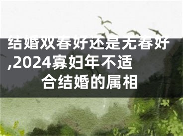 结婚双春好还是无春好,2024寡妇年不适合结婚的属相