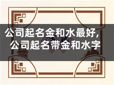 公司起名金和水最好,公司起名带金和水字