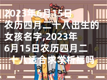 2023年6月15日农历四月二十八出生的女孩名字,2023年6月15日农历四月二十八适合求学祈福吗