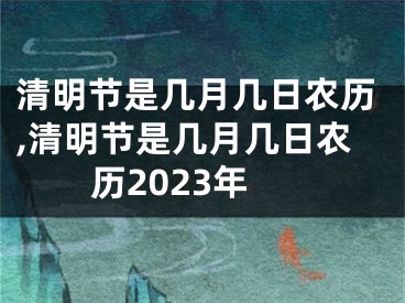 清明节是几月几日农历,清明节是几月几日农历2023年